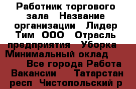 Работник торгового зала › Название организации ­ Лидер Тим, ООО › Отрасль предприятия ­ Уборка › Минимальный оклад ­ 31 000 - Все города Работа » Вакансии   . Татарстан респ.,Чистопольский р-н